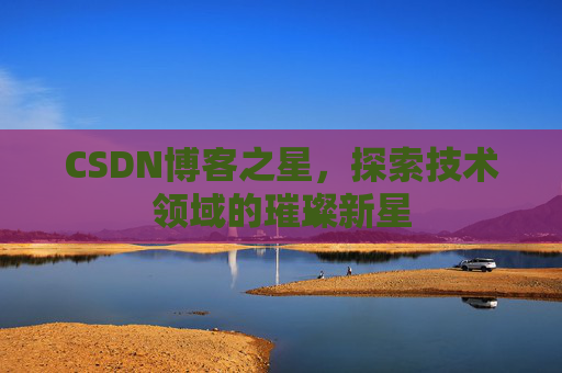 CSDN博客之星，探索技术领域的璀璨新星